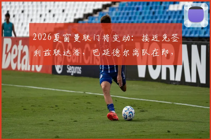 2026夏窗曼联门将变动：接近免签利兹联达洛，巴延德尔离队在即，球迷热议替代者优劣