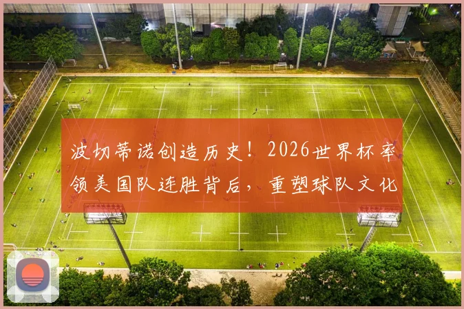 波切蒂诺创造历史!2026世界杯率领美国队连胜背后,重塑球队文化的关键路径解析