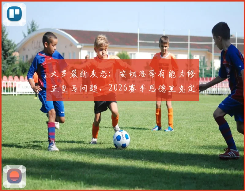 大罗最新表态：安切洛蒂有能力修正皇马问题，2026赛季恩德里克定位为第三中锋选择