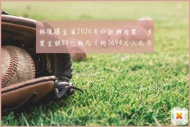 韩媒曝金浦2026年公款挪用案：涉案金额80亿韩元（约3694万人民币），案件细节与后续影响分析