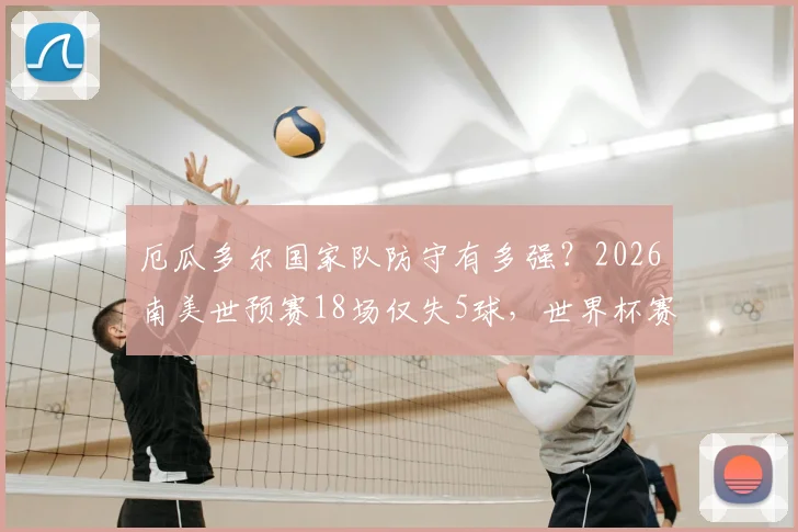 厄瓜多尔国家队防守有多强？2026南美世预赛18场仅失5球，世界杯赛场零封记录仅对阵库拉索