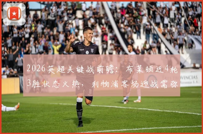 2026英超关键战前瞻：布莱顿近4轮3胜状态火热，利物浦客场迎战需弥补萨拉赫缺阵影响