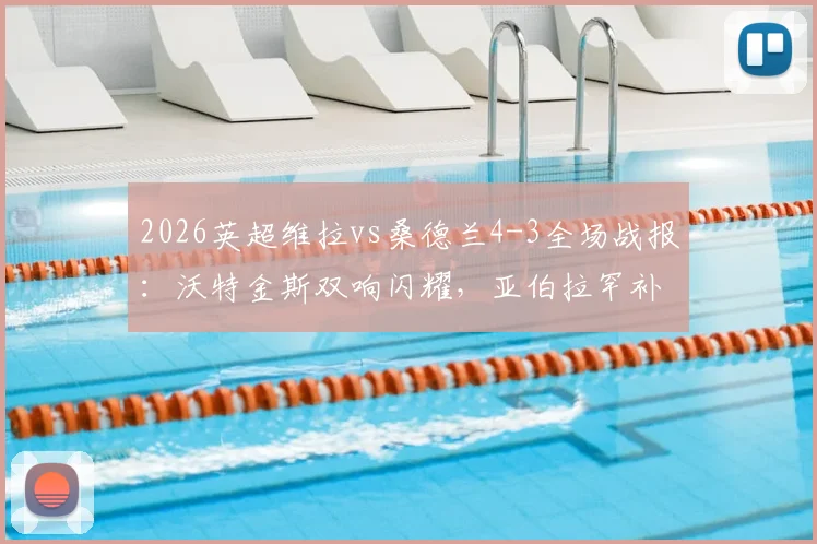 2026英超维拉vs桑德兰4-3全场战报：沃特金斯双响闪耀，亚伯拉罕补时绝杀制胜