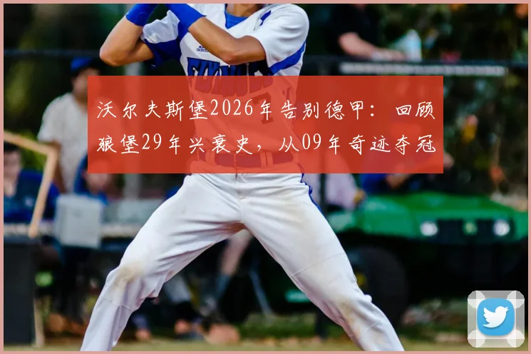 沃尔夫斯堡2026年告别德甲：回顾狼堡29年兴衰史，从09年奇迹夺冠到附加赛悲情降级