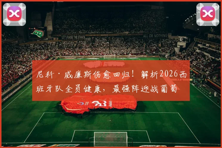 尼科·威廉斯伤愈回归！解析2026西班牙队全员健康，最强阵迎战葡萄牙关键战