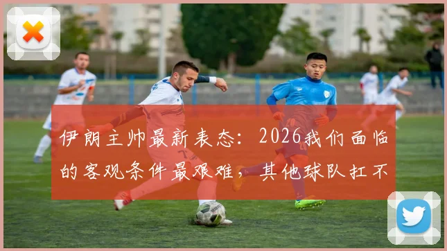 伊朗主帅最新表态：2026我们面临的客观条件最艰难，其他球队扛不住，具体困难深度解析
