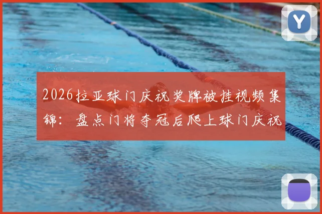 2026拉亚球门庆祝奖牌被挂视频集锦：盘点门将夺冠后爬上球门庆祝的搞笑与尴尬瞬间全解析