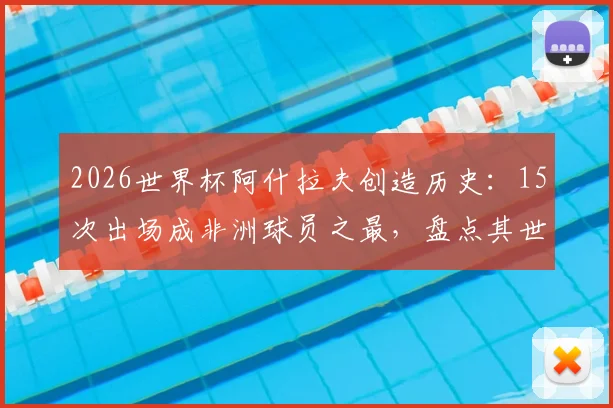 2026世界杯阿什拉夫创造历史：15次出场成非洲球员之最，盘点其世界杯征程