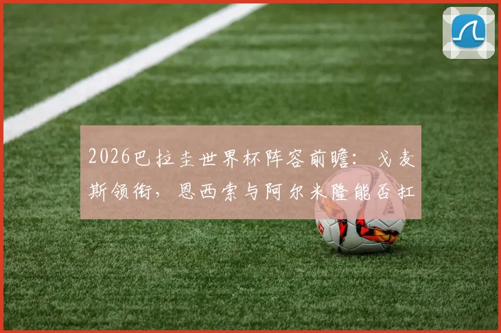 2026巴拉圭世界杯阵容前瞻：戈麦斯领衔，恩西索与阿尔米隆能否扛起进攻大旗？