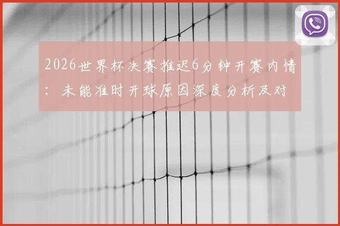 2026世界杯决赛推迟6分钟开赛内情：未能准时开球原因深度分析及对赛事影响解读